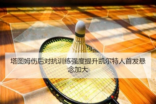 塔图姆伤后对抗训练强度提升凯尔特人首发悬念加大
