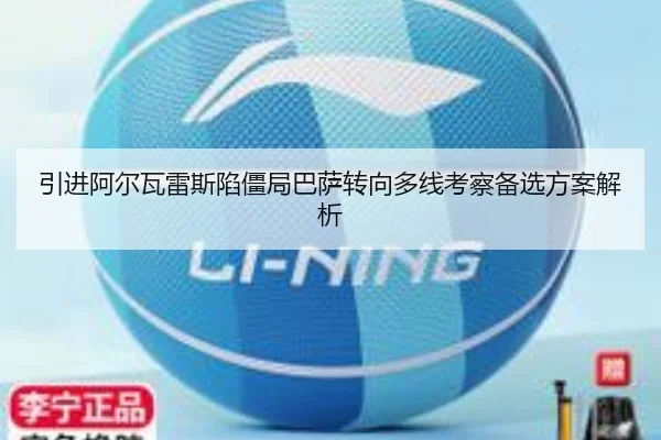 引进阿尔瓦雷斯陷僵局巴萨转向多线考察备选方案解析