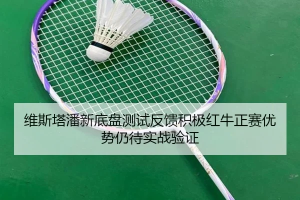 维斯塔潘新底盘测试反馈积极红牛正赛优势仍待实战验证