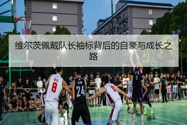 维尔茨佩戴队长袖标背后的自豪与成长之路